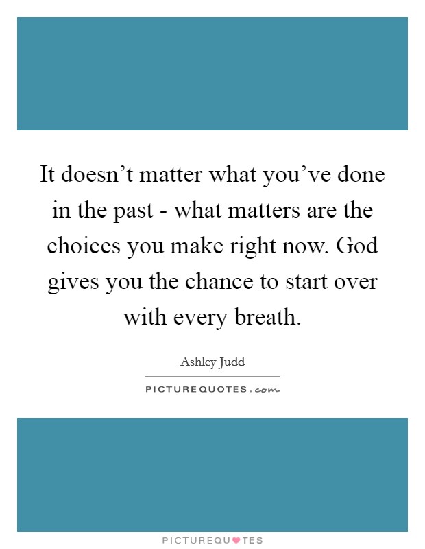 It doesn't matter what you've done in the past - what matters are the choices you make right now. God gives you the chance to start over with every breath Picture Quote #1