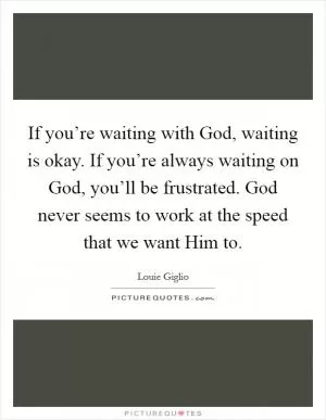 If you’re waiting with God, waiting is okay. If you’re always waiting on God, you’ll be frustrated. God never seems to work at the speed that we want Him to Picture Quote #1