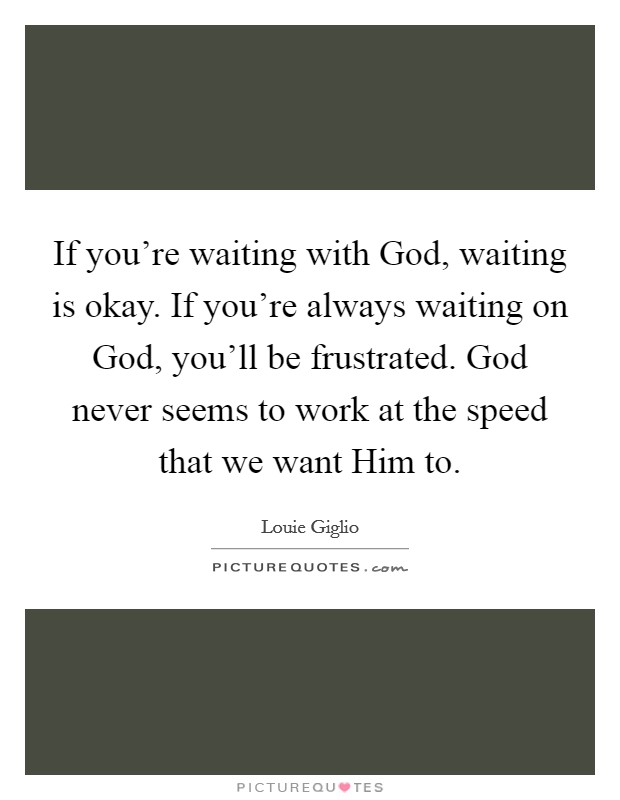 If you're waiting with God, waiting is okay. If you're always waiting on God, you'll be frustrated. God never seems to work at the speed that we want Him to Picture Quote #1