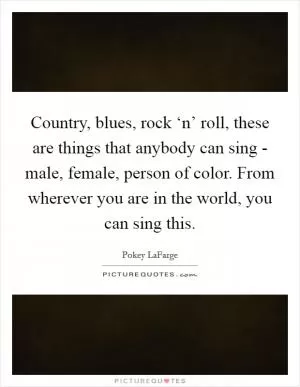 Country, blues, rock ‘n’ roll, these are things that anybody can sing - male, female, person of color. From wherever you are in the world, you can sing this Picture Quote #1