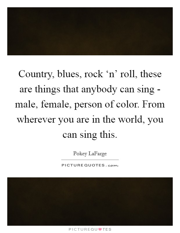 Country, blues, rock ‘n' roll, these are things that anybody can sing - male, female, person of color. From wherever you are in the world, you can sing this Picture Quote #1