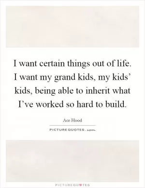 I want certain things out of life. I want my grand kids, my kids’ kids, being able to inherit what I’ve worked so hard to build Picture Quote #1