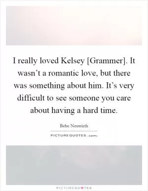 I really loved Kelsey [Grammer]. It wasn’t a romantic love, but there was something about him. It’s very difficult to see someone you care about having a hard time Picture Quote #1