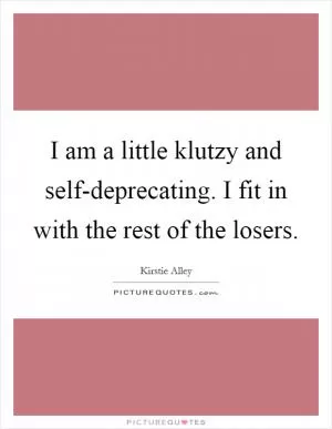 I am a little klutzy and self-deprecating. I fit in with the rest of the losers Picture Quote #1