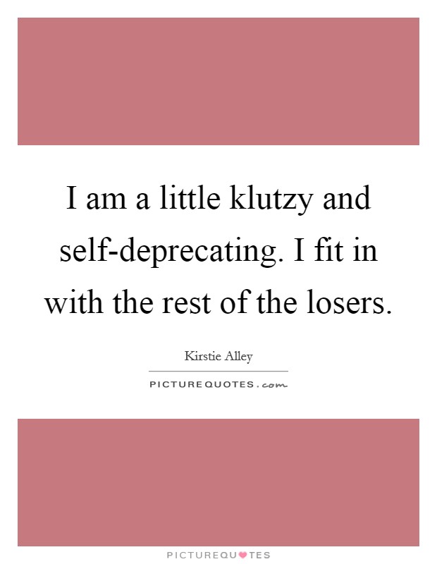 I am a little klutzy and self-deprecating. I fit in with the rest of the losers Picture Quote #1