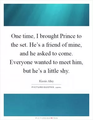 One time, I brought Prince to the set. He’s a friend of mine, and he asked to come. Everyone wanted to meet him, but he’s a little shy Picture Quote #1