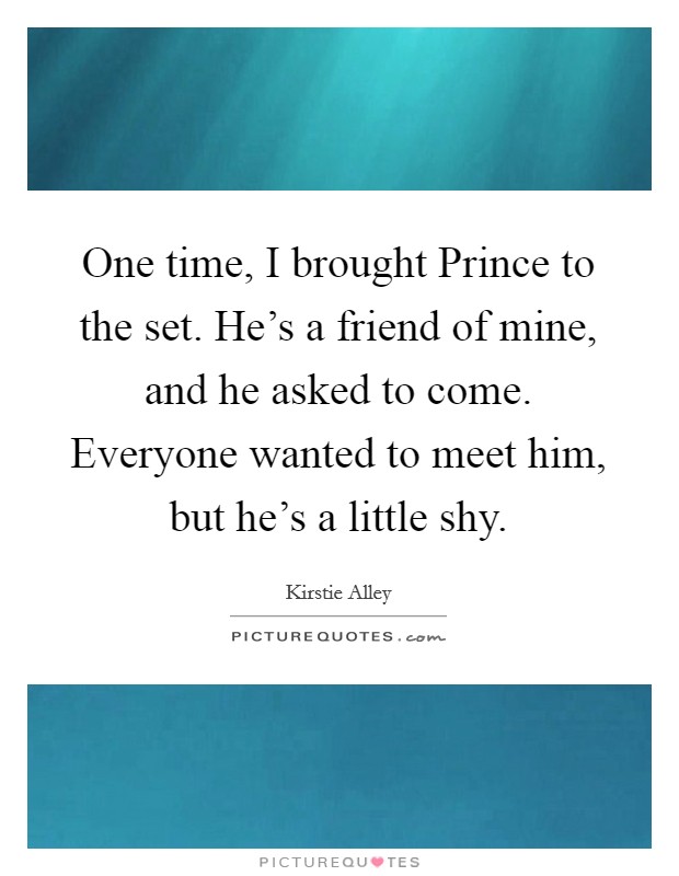 One time, I brought Prince to the set. He's a friend of mine, and he asked to come. Everyone wanted to meet him, but he's a little shy Picture Quote #1