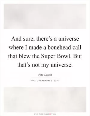 And sure, there’s a universe where I made a bonehead call that blew the Super Bowl. But that’s not my universe Picture Quote #1