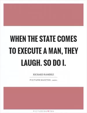 When the state comes to execute a man, they laugh. So do I Picture Quote #1