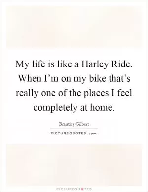 My life is like a Harley Ride. When I’m on my bike that’s really one of the places I feel completely at home Picture Quote #1