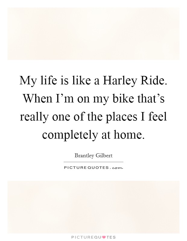 My life is like a Harley Ride. When I'm on my bike that's really one of the places I feel completely at home Picture Quote #1