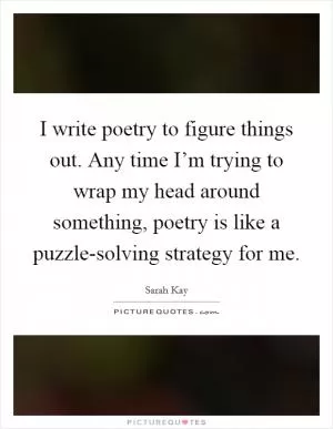 I write poetry to figure things out. Any time I’m trying to wrap my head around something, poetry is like a puzzle-solving strategy for me Picture Quote #1