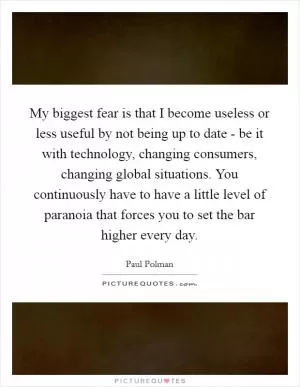 My biggest fear is that I become useless or less useful by not being up to date - be it with technology, changing consumers, changing global situations. You continuously have to have a little level of paranoia that forces you to set the bar higher every day Picture Quote #1