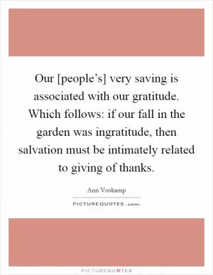 Our [people’s] very saving is associated with our gratitude. Which follows: if our fall in the garden was ingratitude, then salvation must be intimately related to giving of thanks Picture Quote #1