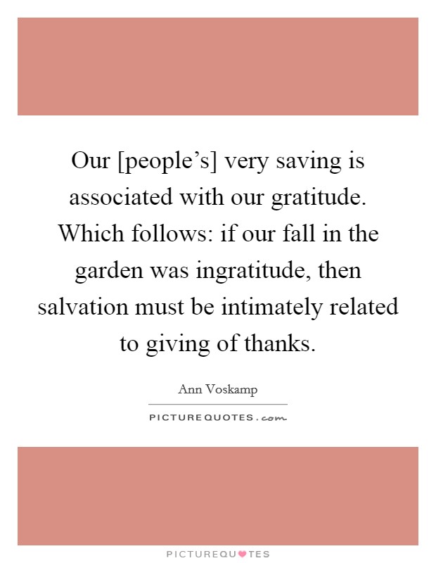 Our [people's] very saving is associated with our gratitude. Which follows: if our fall in the garden was ingratitude, then salvation must be intimately related to giving of thanks Picture Quote #1