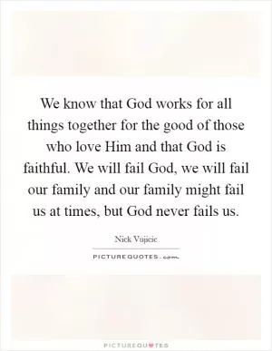 We know that God works for all things together for the good of those who love Him and that God is faithful. We will fail God, we will fail our family and our family might fail us at times, but God never fails us Picture Quote #1