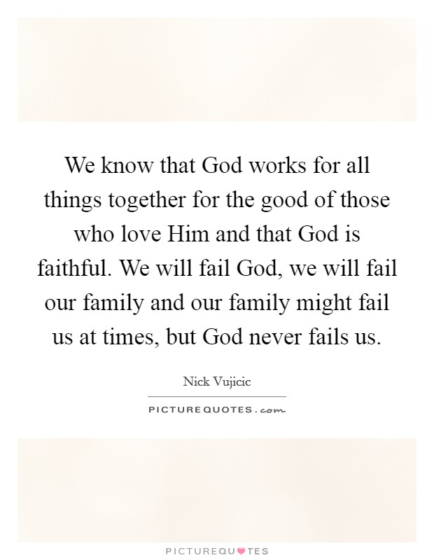 We know that God works for all things together for the good of those who love Him and that God is faithful. We will fail God, we will fail our family and our family might fail us at times, but God never fails us Picture Quote #1