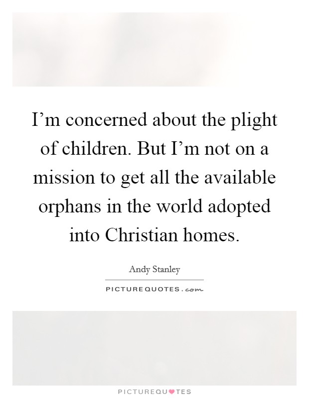 I'm concerned about the plight of children. But I'm not on a mission to get all the available orphans in the world adopted into Christian homes Picture Quote #1