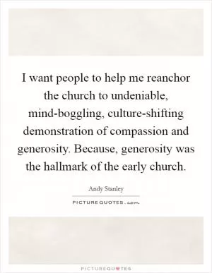 I want people to help me reanchor the church to undeniable, mind-boggling, culture-shifting demonstration of compassion and generosity. Because, generosity was the hallmark of the early church Picture Quote #1