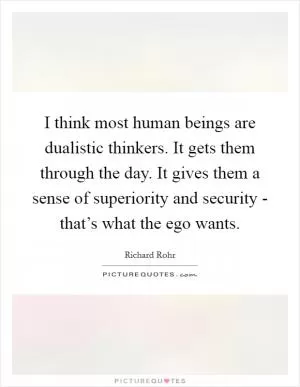 I think most human beings are dualistic thinkers. It gets them through the day. It gives them a sense of superiority and security - that’s what the ego wants Picture Quote #1