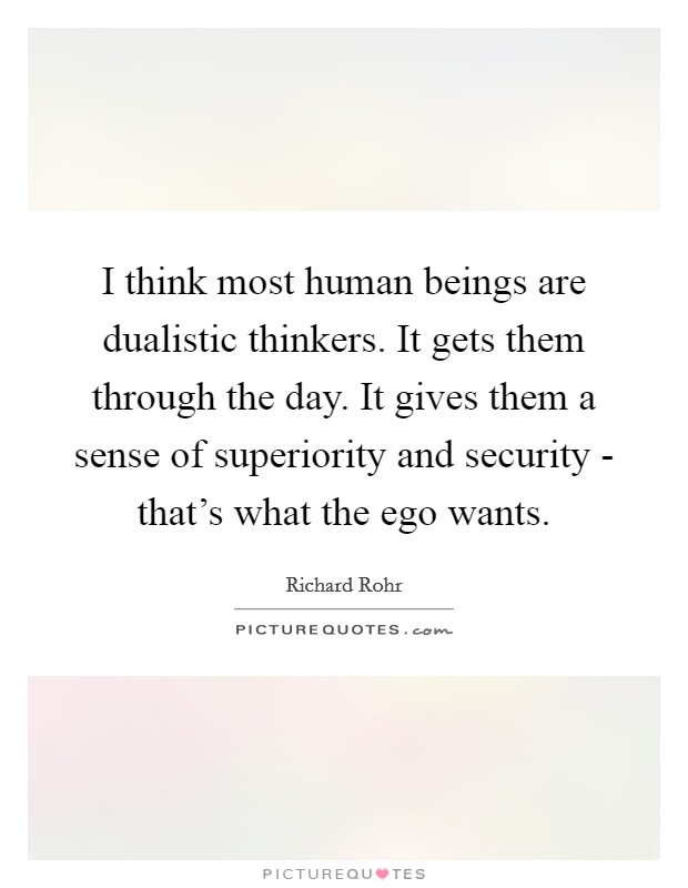 I think most human beings are dualistic thinkers. It gets them through the day. It gives them a sense of superiority and security - that's what the ego wants Picture Quote #1