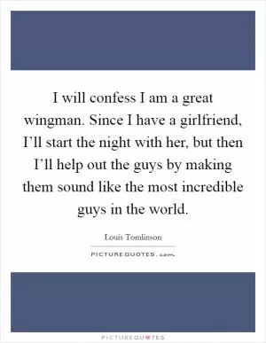 I will confess I am a great wingman. Since I have a girlfriend, I’ll start the night with her, but then I’ll help out the guys by making them sound like the most incredible guys in the world Picture Quote #1