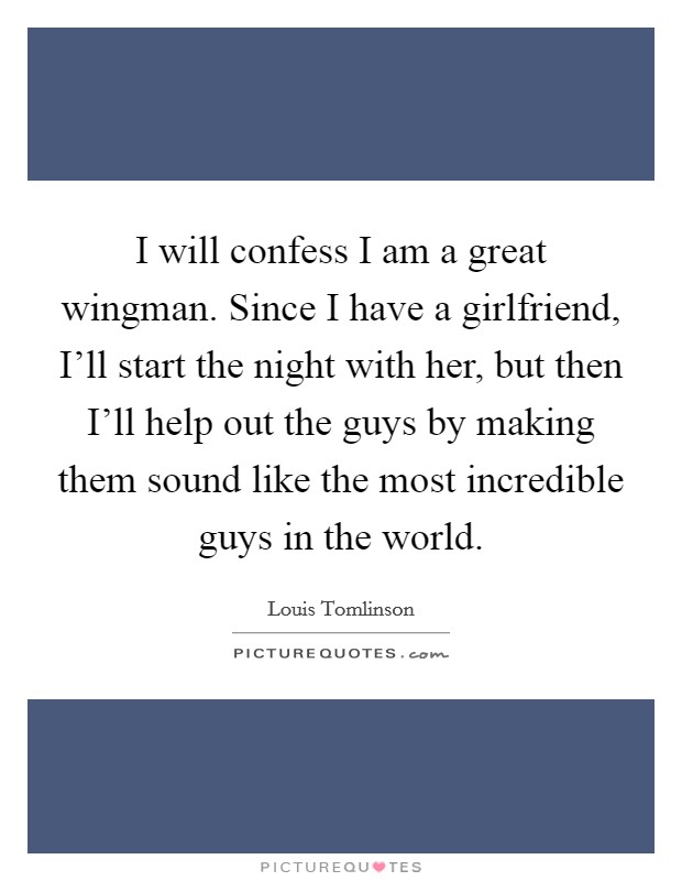 I will confess I am a great wingman. Since I have a girlfriend, I'll start the night with her, but then I'll help out the guys by making them sound like the most incredible guys in the world Picture Quote #1