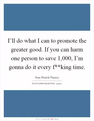 I’ll do what I can to promote the greater good. If you can harm one person to save 1,000, I’m gonna do it every f**king time Picture Quote #1