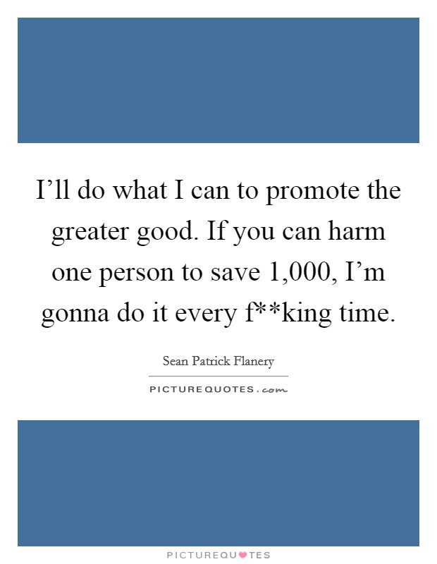 I'll do what I can to promote the greater good. If you can harm one person to save 1,000, I'm gonna do it every f**king time Picture Quote #1