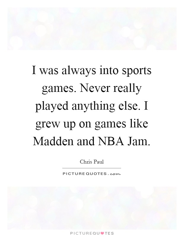 I was always into sports games. Never really played anything else. I grew up on games like Madden and NBA Jam Picture Quote #1