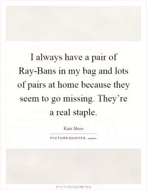 I always have a pair of Ray-Bans in my bag and lots of pairs at home because they seem to go missing. They’re a real staple Picture Quote #1