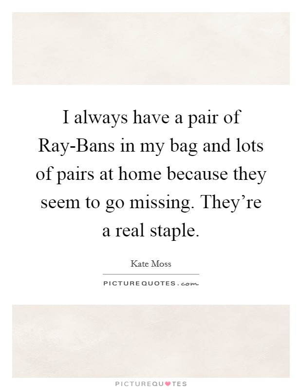 I always have a pair of Ray-Bans in my bag and lots of pairs at home because they seem to go missing. They're a real staple Picture Quote #1