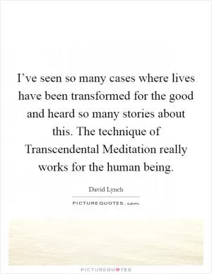 I’ve seen so many cases where lives have been transformed for the good and heard so many stories about this. The technique of Transcendental Meditation really works for the human being Picture Quote #1