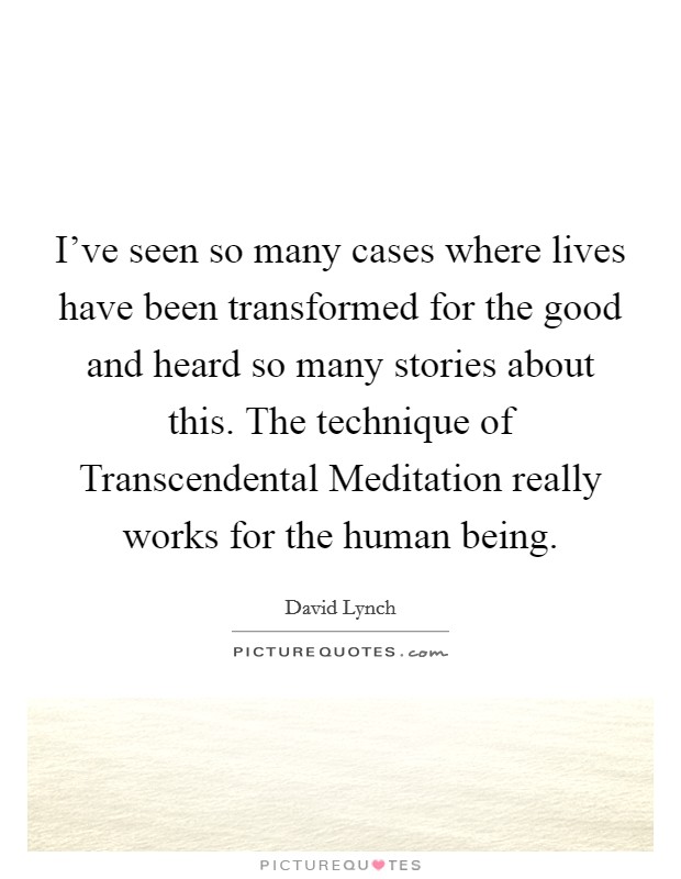 I've seen so many cases where lives have been transformed for the good and heard so many stories about this. The technique of Transcendental Meditation really works for the human being Picture Quote #1