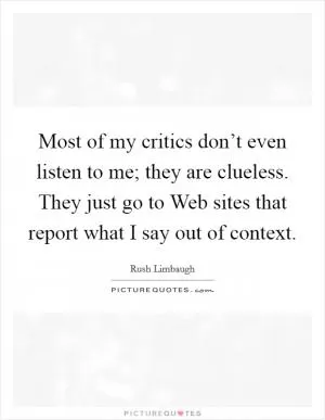 Most of my critics don’t even listen to me; they are clueless. They just go to Web sites that report what I say out of context Picture Quote #1