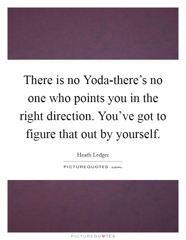There is no Yoda-there's no one who points you in the right direction. You've got to figure that out by yourself Picture Quote #1