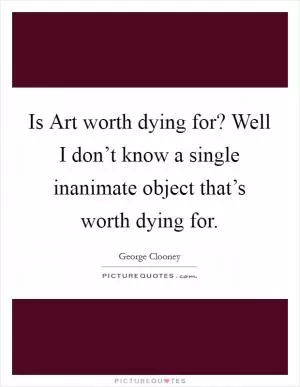 Is Art worth dying for? Well I don’t know a single inanimate object that’s worth dying for Picture Quote #1