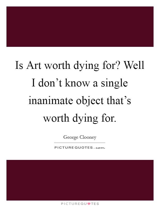 Is Art worth dying for? Well I don't know a single inanimate object that's worth dying for Picture Quote #1