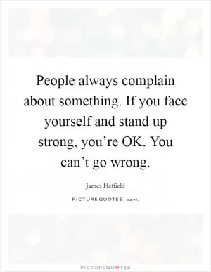 People always complain about something. If you face yourself and stand up strong, you’re OK. You can’t go wrong Picture Quote #1