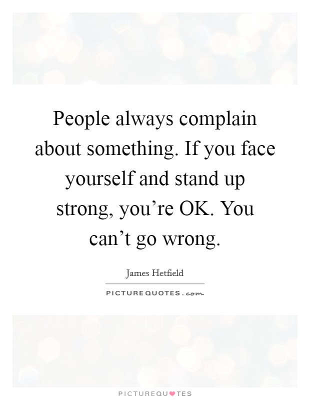 People always complain about something. If you face yourself and stand up strong, you're OK. You can't go wrong Picture Quote #1
