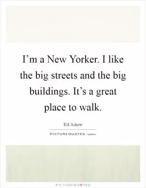 I’m a New Yorker. I like the big streets and the big buildings. It’s a great place to walk Picture Quote #1