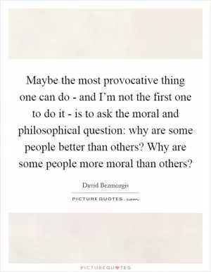 Maybe the most provocative thing one can do - and I’m not the first one to do it - is to ask the moral and philosophical question: why are some people better than others? Why are some people more moral than others? Picture Quote #1