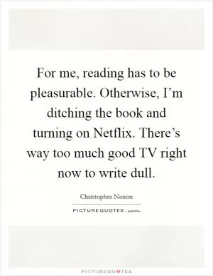 For me, reading has to be pleasurable. Otherwise, I’m ditching the book and turning on Netflix. There’s way too much good TV right now to write dull Picture Quote #1