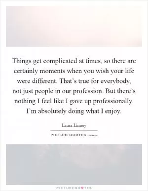 Things get complicated at times, so there are certainly moments when you wish your life were different. That’s true for everybody, not just people in our profession. But there’s nothing I feel like I gave up professionally. I’m absolutely doing what I enjoy Picture Quote #1