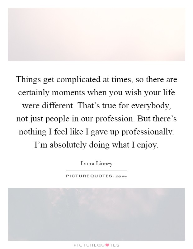 Things get complicated at times, so there are certainly moments when you wish your life were different. That's true for everybody, not just people in our profession. But there's nothing I feel like I gave up professionally. I'm absolutely doing what I enjoy Picture Quote #1
