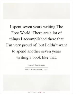 I spent seven years writing The Free World. There are a lot of things I accomplished there that I’m very proud of, but I didn’t want to spend another seven years writing a book like that Picture Quote #1