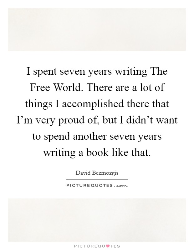 I spent seven years writing The Free World. There are a lot of things I accomplished there that I'm very proud of, but I didn't want to spend another seven years writing a book like that Picture Quote #1