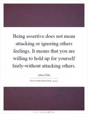 Being assertive does not mean attacking or ignoring others feelings. It means that you are willing to hold up for yourself fairly-without attacking others Picture Quote #1