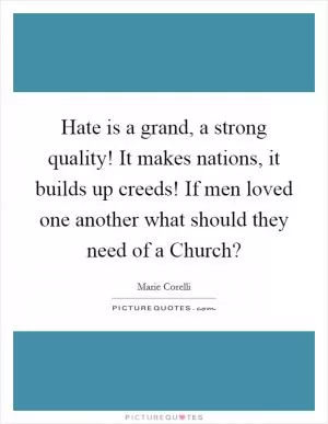 Hate is a grand, a strong quality! It makes nations, it builds up creeds! If men loved one another what should they need of a Church? Picture Quote #1