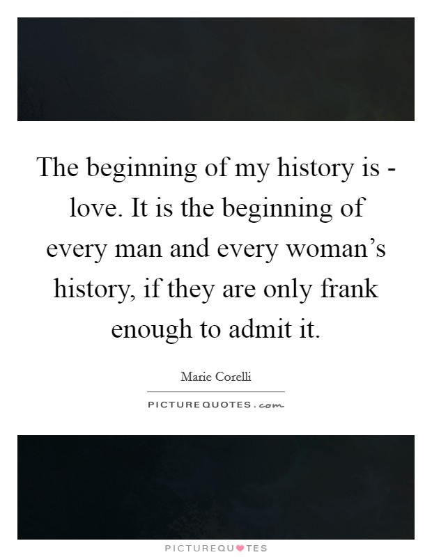The beginning of my history is - love. It is the beginning of every man and every woman's history, if they are only frank enough to admit it Picture Quote #1